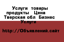 Услуги, товары, продукты › Цена ­ 1 - Тверская обл. Бизнес » Услуги   